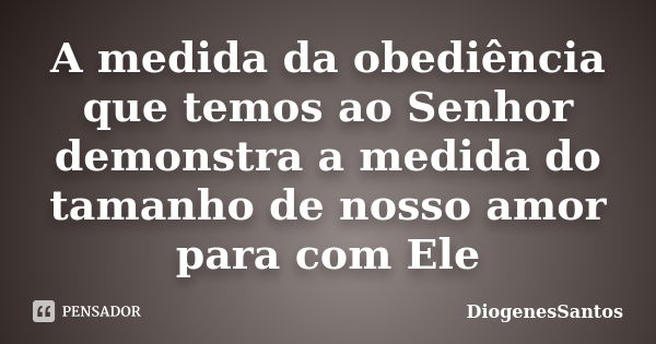 A medida da obediência que temos ao Senhor demonstra a medida do tamanho de nosso amor para com Ele... Frase de DiogenesSantos.