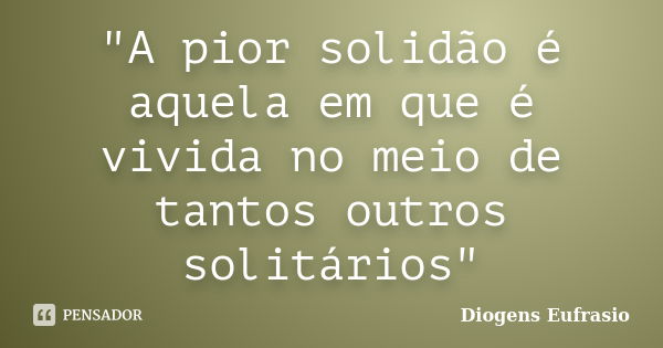 "A pior solidão é aquela em que é vivida no meio de tantos outros solitários"... Frase de Diogens Eufrasio.