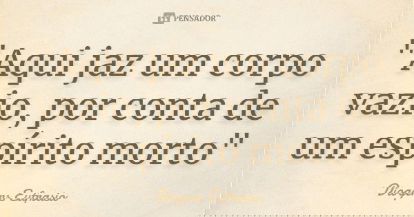 "Aqui jaz um corpo vazio, por conta de um espírito morto"... Frase de Diogens Eufrasio.