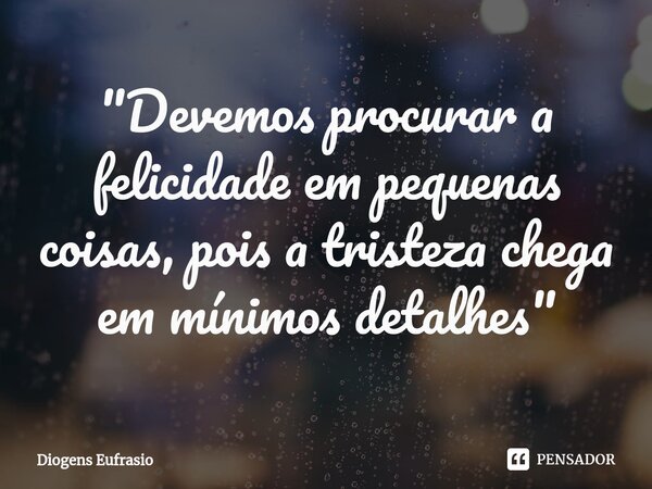 ⁠"Devemos procurar a felicidade em pequenas coisas, pois a tristeza chega em mínimos detalhes"... Frase de Diogens Eufrasio.