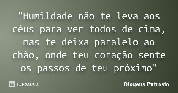 "Humildade não te leva aos céus para ver todos de cima, mas te deixa paralelo ao chão, onde teu coração sente os passos de teu próximo"... Frase de Diogens Eufrasio.