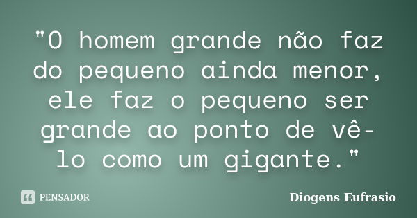 "O homem grande não faz do pequeno ainda menor, ele faz o pequeno ser grande ao ponto de vê-lo como um gigante."... Frase de Diogens Eufrasio.