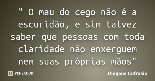 " O mau do cego não é a escuridão, e sim talvez saber que pessoas com toda claridade não enxerguem nem suas próprias mãos"... Frase de Diogens Eufrasio.