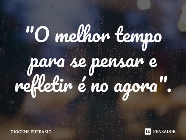 ⁠"O melhor tempo para se pensar e refletir é no agora".... Frase de Diogens Eufrasio.