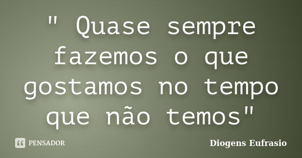 " Quase sempre fazemos o que gostamos no tempo que não temos"... Frase de Diogens Eufrasio.