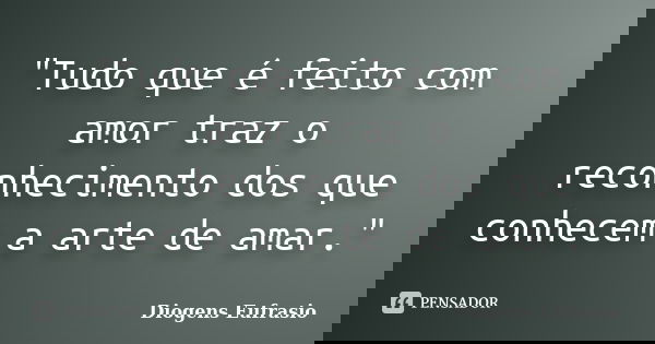 "Tudo que é feito com amor traz o reconhecimento dos que conhecem a arte de amar."... Frase de Diogens Eufrasio.
