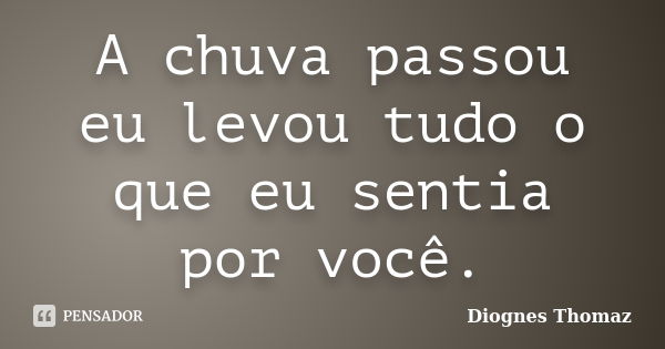 A chuva passou eu levou tudo o que eu sentia por você.... Frase de Diognes Thomaz.