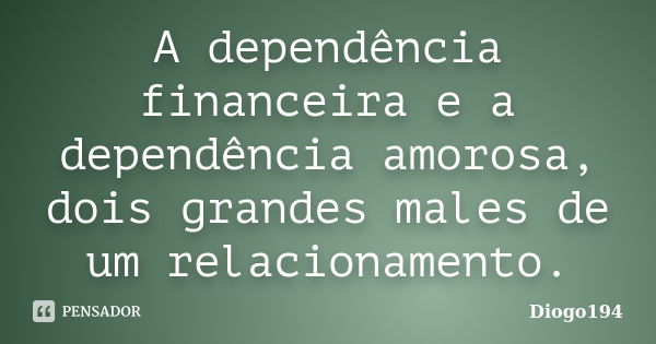 A dependência financeira e a dependência amorosa, dois grandes males de um relacionamento.... Frase de Diogo194.