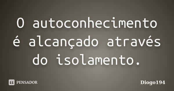 O autoconhecimento é alcançado através do isolamento.... Frase de Diogo194.