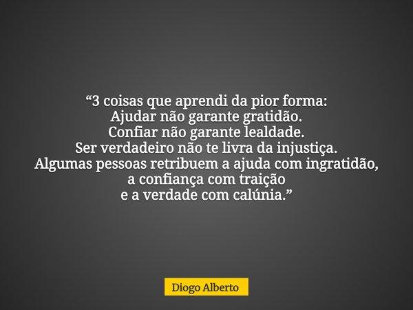 “3 coisas que aprendi da pior forma: Ajudar não garante gratidão. Confiar não garante lealdade. Ser verdadeiro não te livra da injustiça. Algumas pessoas retrib... Frase de Diogo Alberto.
