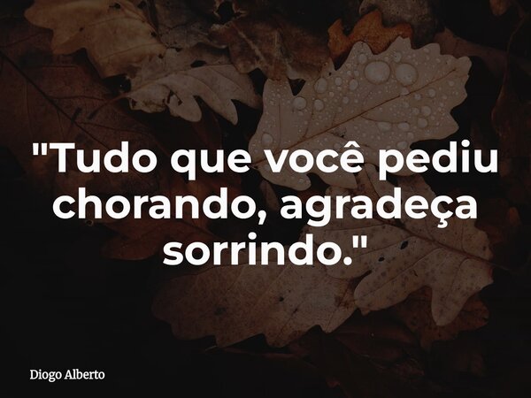 "Tudo que você pediu chorando, agradeça sorrindo."... Frase de Diogo Alberto.