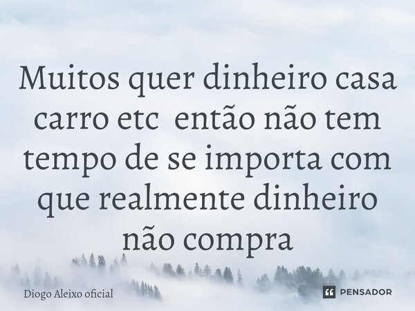 ⁠Muitos quer dinheiro casa carro etc então não tem tempo de se importa com que realmente dinheiro não compra... Frase de Diogo Aleixo oficial.