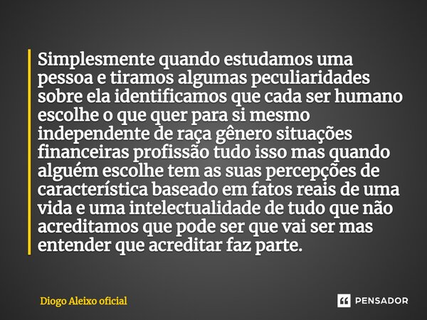 ⁠Simplesmente quando estudamos uma pessoa e tiramos algumas peculiaridades sobre ela identificamos que cada ser humano escolhe o que quer para si mesmo independ... Frase de Diogo Aleixo oficial.