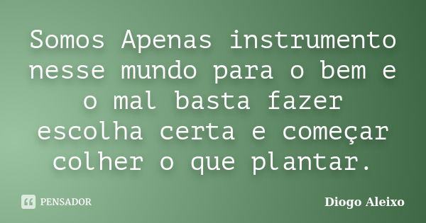 Somos Apenas instrumento nesse mundo para o bem e o mal basta fazer escolha certa e começar colher o que plantar.... Frase de Diogo Aleixo.