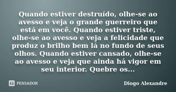 Quando estiver destruído, olhe-se ao avesso e veja o grande guerreiro que está em você. Quando estiver triste, olhe-se ao avesso e veja a felicidade que produz ... Frase de Diogo Alexandre.