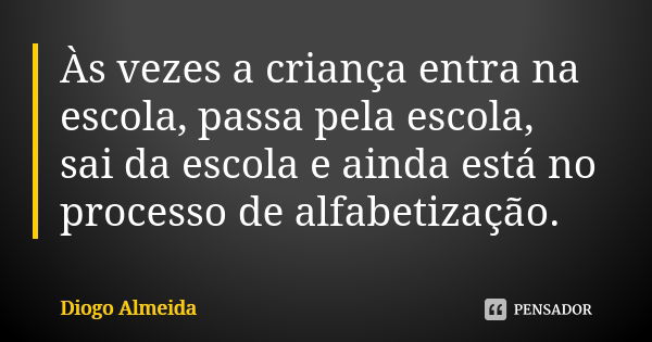 Às vezes a criança entra na escola, passa pela escola, sai da escola e ainda está no processo de alfabetização.... Frase de Diogo Almeida.