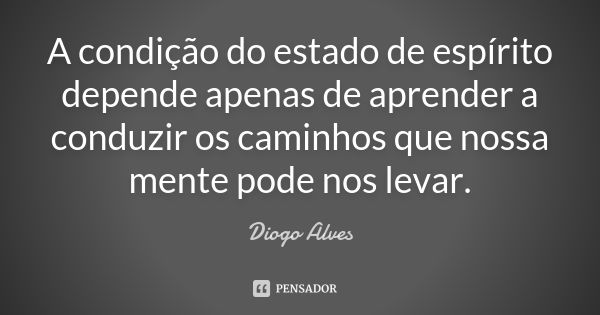 A condição do estado de espírito depende apenas de aprender a conduzir os caminhos que nossa mente pode nos levar.... Frase de Diogo Alves.