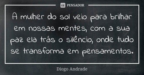 A mulher do sol veio para brilhar em nossas mentes, com a sua paz ela trás o silêncio, onde tudo se transforma em pensamentos.... Frase de Diogo Andrade.