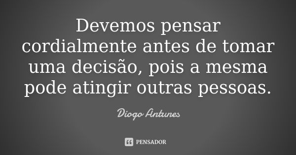 Devemos pensar cordialmente antes de tomar uma decisão, pois a mesma pode atingir outras pessoas.... Frase de Diogo Antunes.