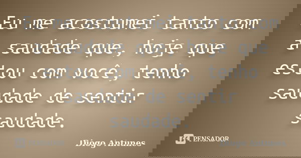 Eu me acostumei tanto com a saudade que, hoje que estou com você, tenho saudade de sentir saudade.... Frase de Diogo Antunes.