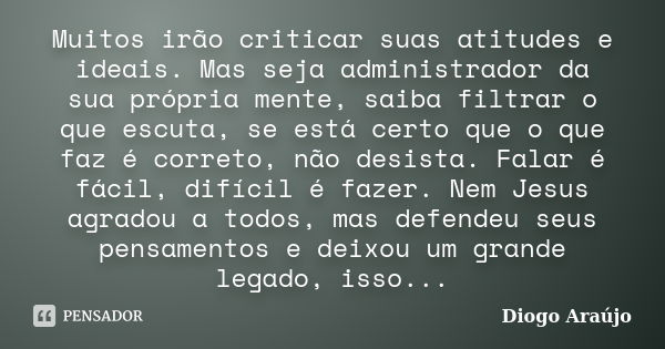 Muitos irão criticar suas atitudes e ideais. Mas seja administrador da sua própria mente, saiba filtrar o que escuta, se está certo que o que faz é correto, não... Frase de Diogo Araújo.