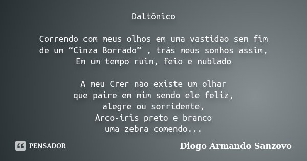 Daltônico Correndo com meus olhos em uma vastidão sem fim de um “Cinza Borrado” , trás meus sonhos assim, Em um tempo ruim, feio e nublado A meu Crer não existe... Frase de Diogo Armando Sanzovo.