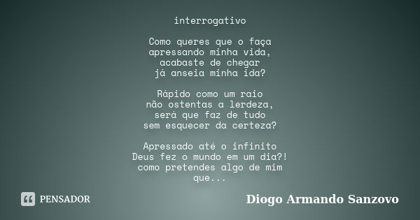 interrogativo Como queres que o faça apressando minha vida, acabaste de chegar já anseia minha ida? Rápido como um raio não ostentas a lerdeza, será que faz de ... Frase de Diogo Armando Sanzovo.