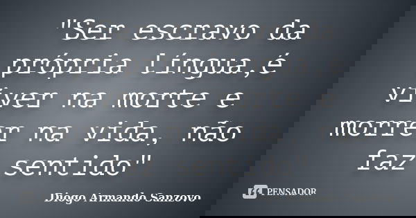 "Ser escravo da própria língua,é viver na morte e morrer na vida, não faz sentido"... Frase de Diogo Armando Sanzovo.