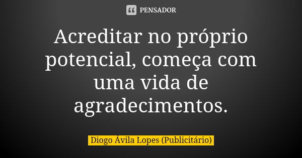 Acreditar no próprio potencial, começa com uma vida de agradecimentos.... Frase de Diogo Ávila Lopes (Publicitário).