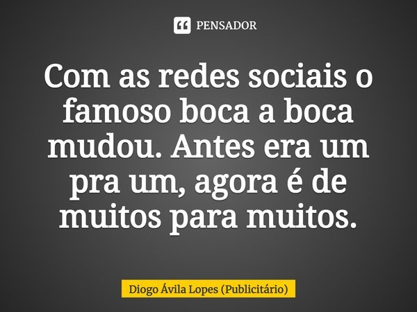 Com as redes sociais o famoso boca a boca mudou. Antes era um pra um, agora é de muitos para muitos.⁠... Frase de Diogo Ávila Lopes (Publicitário).