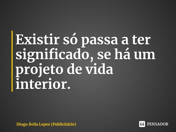 ⁠Existir só passa a ter significado, se há um projeto de vida interior.... Frase de Diogo Ávila Lopes (Publicitário).