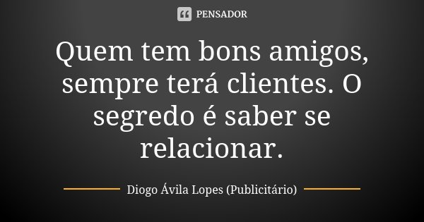 Quem tem bons amigos, sempre terá clientes. O segredo é saber se relacionar.... Frase de Diogo Ávila Lopes (Publicitário).