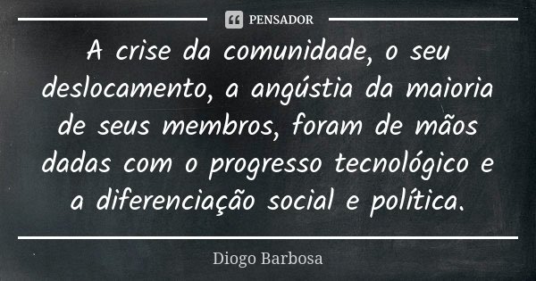 A crise da comunidade, o seu deslocamento, a angústia da maioria de seus membros, foram de mãos dadas com o progresso tecnológico e a diferenciação social e pol... Frase de Diogo Barbosa.