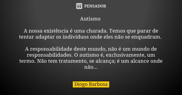 Autismo A nossa existência é uma charada. Temos que parar de tentar adaptar os indivíduos onde eles não se enquadram. A responsabilidade deste mundo, não é um m... Frase de Diogo Barbosa.