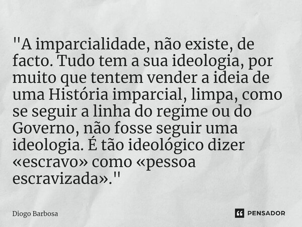 ⁠"A imparcialidade, não existe, de facto. Tudo tem a sua ideologia, por muito que tentem vender a ideia de uma História imparcial, limpa, como se seguir a ... Frase de Diogo Barbosa.