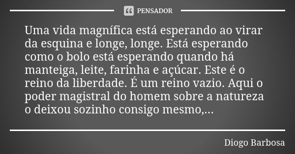 Uma vida magnífica está esperando ao virar da esquina e longe, longe. Está esperando como o bolo está esperando quando há manteiga, leite, farinha e açúcar. Est... Frase de Diogo Barbosa.