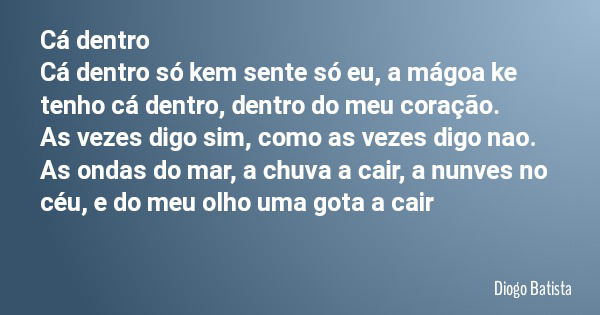 Cá dentro Cá dentro só kem sente só eu, a mágoa ke tenho cá dentro, dentro do meu coração. As vezes digo sim, como as vezes digo nao. As ondas do mar, a chuva a... Frase de Diogo Batista.