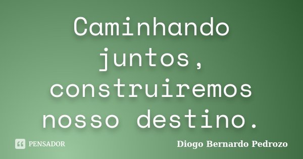 Caminhando juntos, construiremos nosso destino.... Frase de Diogo Bernardo Pedrozo.