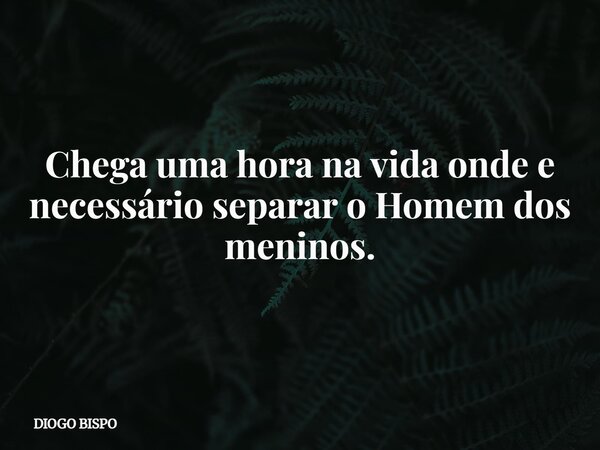 Chega uma hora na vida onde e necessário separar o Homem dos meninos.... Frase de DIOGO BISPO.