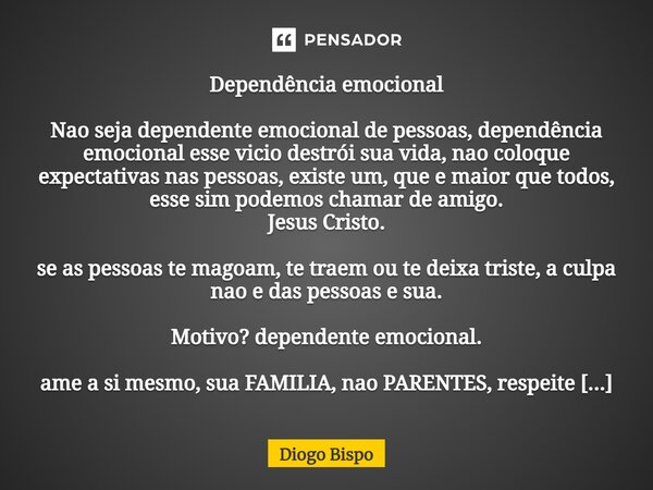 Dependência emocional ⁠Nao seja dependente emocional de pessoas, dependência emocional esse vicio destrói sua vida, nao coloque expectativas nas pessoas, existe... Frase de Diogo Bispo.