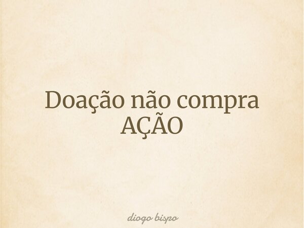 Doação não compra AÇÃO... Frase de diogo bispo.
