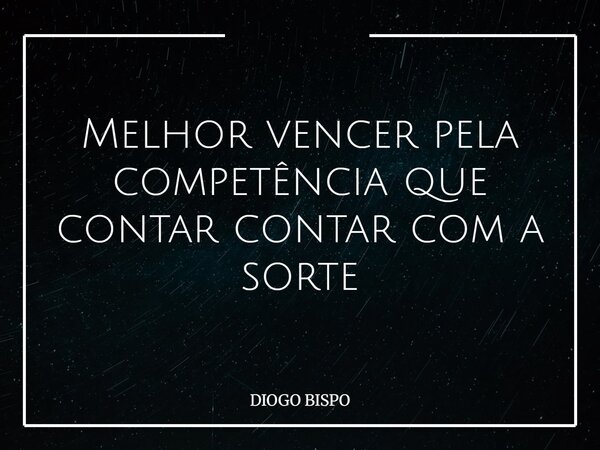 Melhor vencer pela competência que contar contar com a sorte... Frase de DIOGO BISPO.