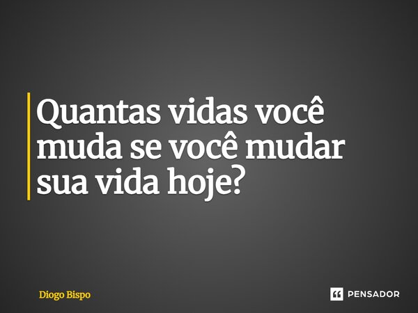 ⁠Quantas vidas você muda se você mudar sua vida hoje?... Frase de Diogo Bispo.