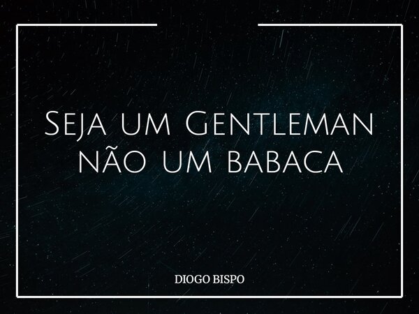 Seja um Gentleman não um babaca... Frase de DIOGO BISPO.