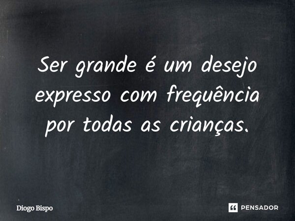 Ser grande é um desejo expresso com frequência por todas as crianças.... Frase de DIOGO BISPO.