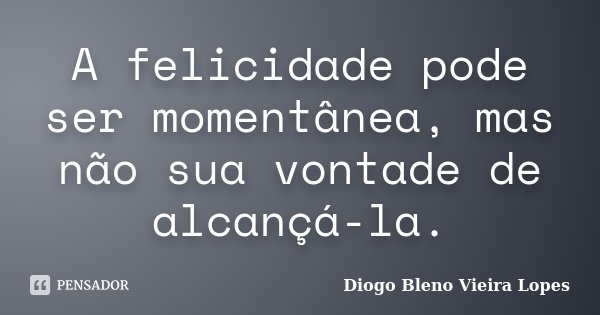 A felicidade pode ser momentânea, mas não sua vontade de alcançá-la.... Frase de Diogo Bleno Vieira Lopes.
