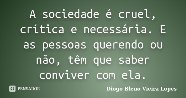 A sociedade é cruel, crítica e necessária. E as pessoas querendo ou não, têm que saber conviver com ela.... Frase de Diogo Bleno Vieira Lopes.