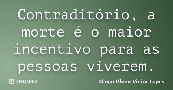 Contraditório, a morte é o maior incentivo para as pessoas viverem.... Frase de Diogo Bleno Vieira Lopes.