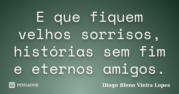 E que fiquem velhos sorrisos, histórias sem fim e eternos amigos.... Frase de Diogo Bleno Vieira Lopes.