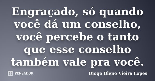 Engraçado, só quando você dá um conselho, você percebe o tanto que esse conselho também vale pra você.... Frase de Diogo Bleno Vieira Lopes.